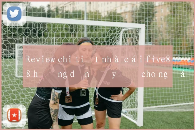 Review chi tiết nhà cái five88 hướng dẫn đầy đủ cho người mới