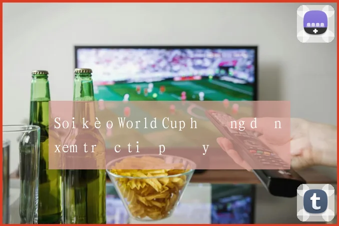 Soi kèo World Cup hướng dẫn xem trực tiếp đầy đủ