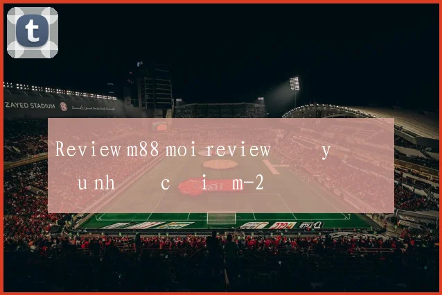 Review m88 moi review đầy đủ ưu nhược điểm
